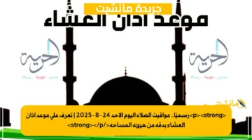 <p><strong>رسميًا.. مواقيت الصلاة اليوم الأحد 24-8-2025 | تعرف على موعد أذان العشاء بدقة من هيئة المساحة</strong></p>